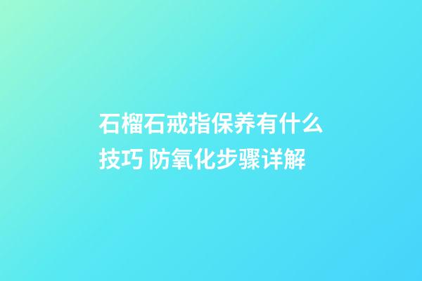 石榴石戒指保养有什么技巧 防氧化步骤详解